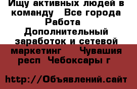 Ищу активных людей в команду - Все города Работа » Дополнительный заработок и сетевой маркетинг   . Чувашия респ.,Чебоксары г.